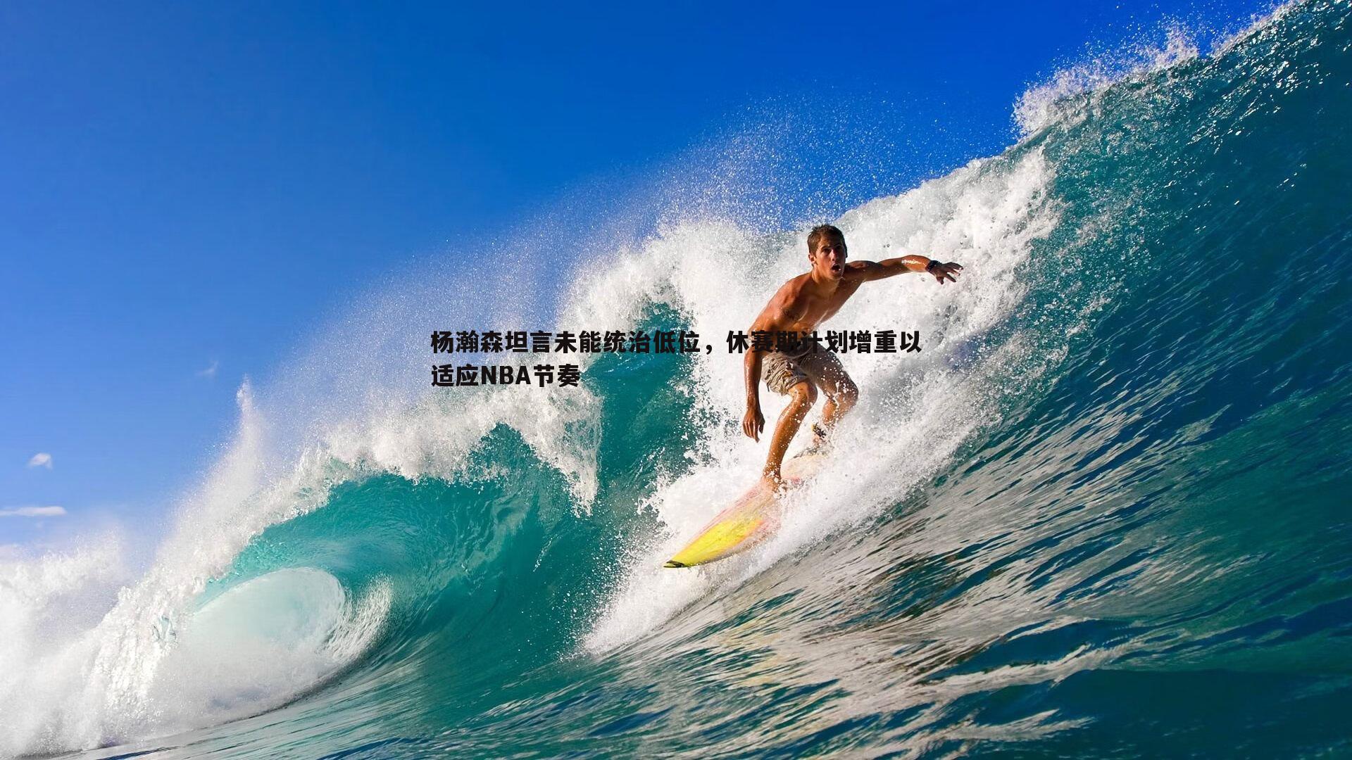 博天堂官网-杨瀚森坦言未能统治低位，休赛期计划增重以适应NBA节奏