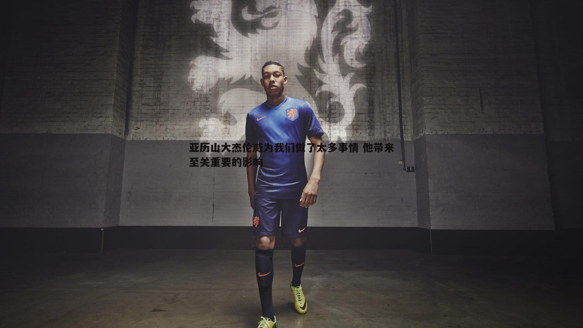 亚历山大杰伦威为我们做了太多事情 他带来至关重要的影响