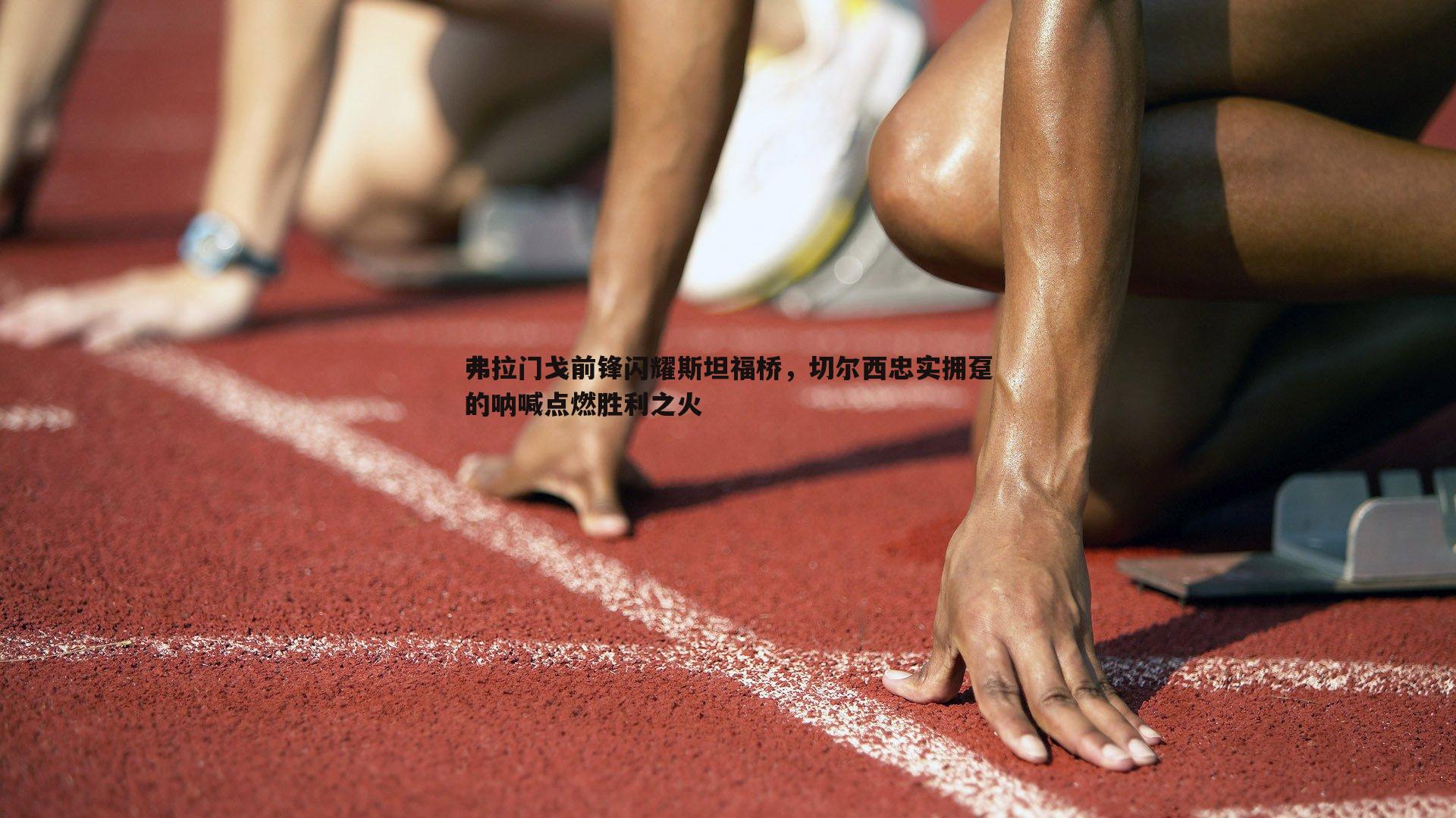 博天堂官网-弗拉门戈前锋闪耀斯坦福桥，切尔西忠实拥趸的呐喊点燃胜利之火