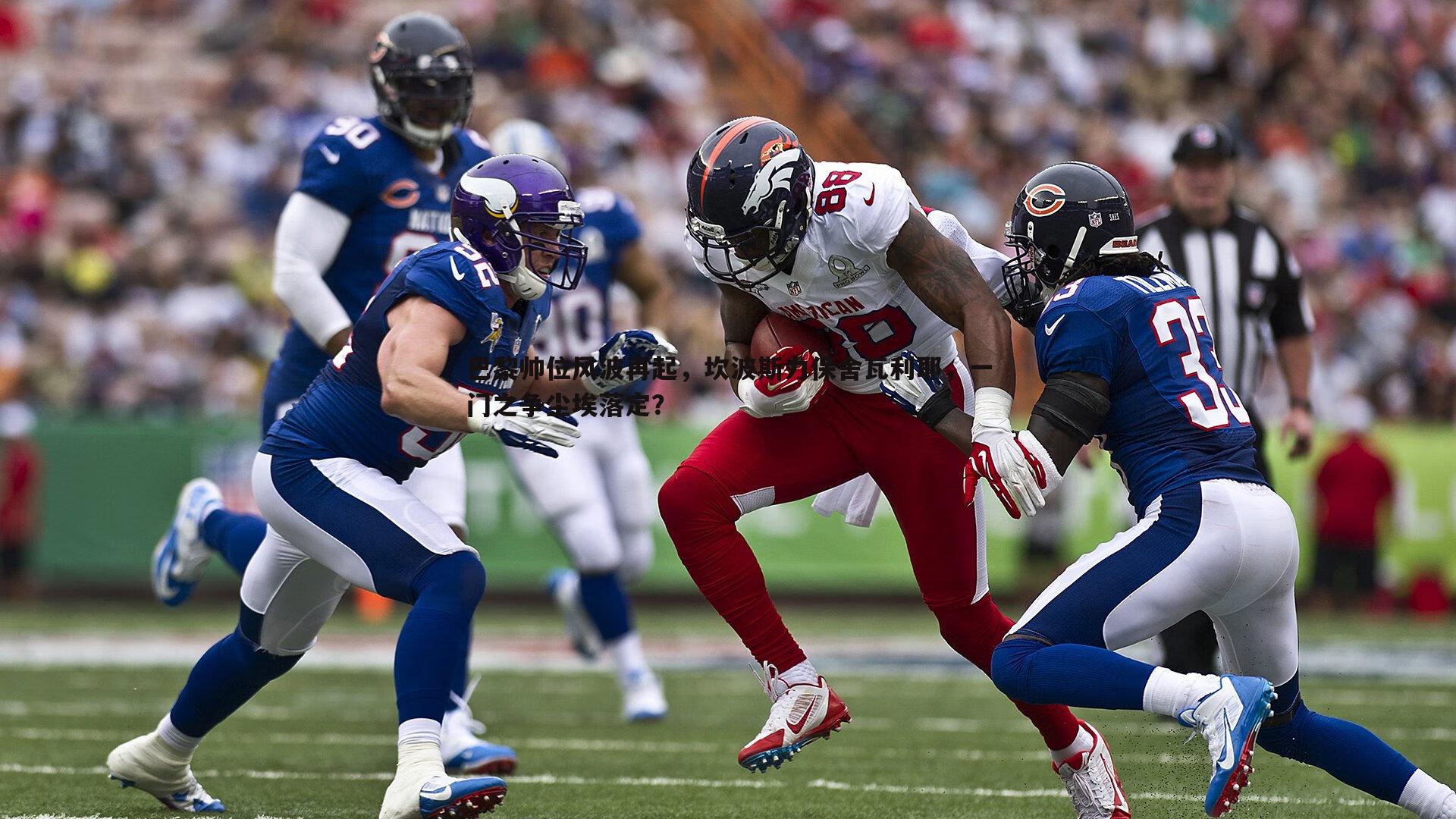 博天堂官网-巴黎帅位风波再起，坎波斯力保舍瓦利耶，一门之争尘埃落定？