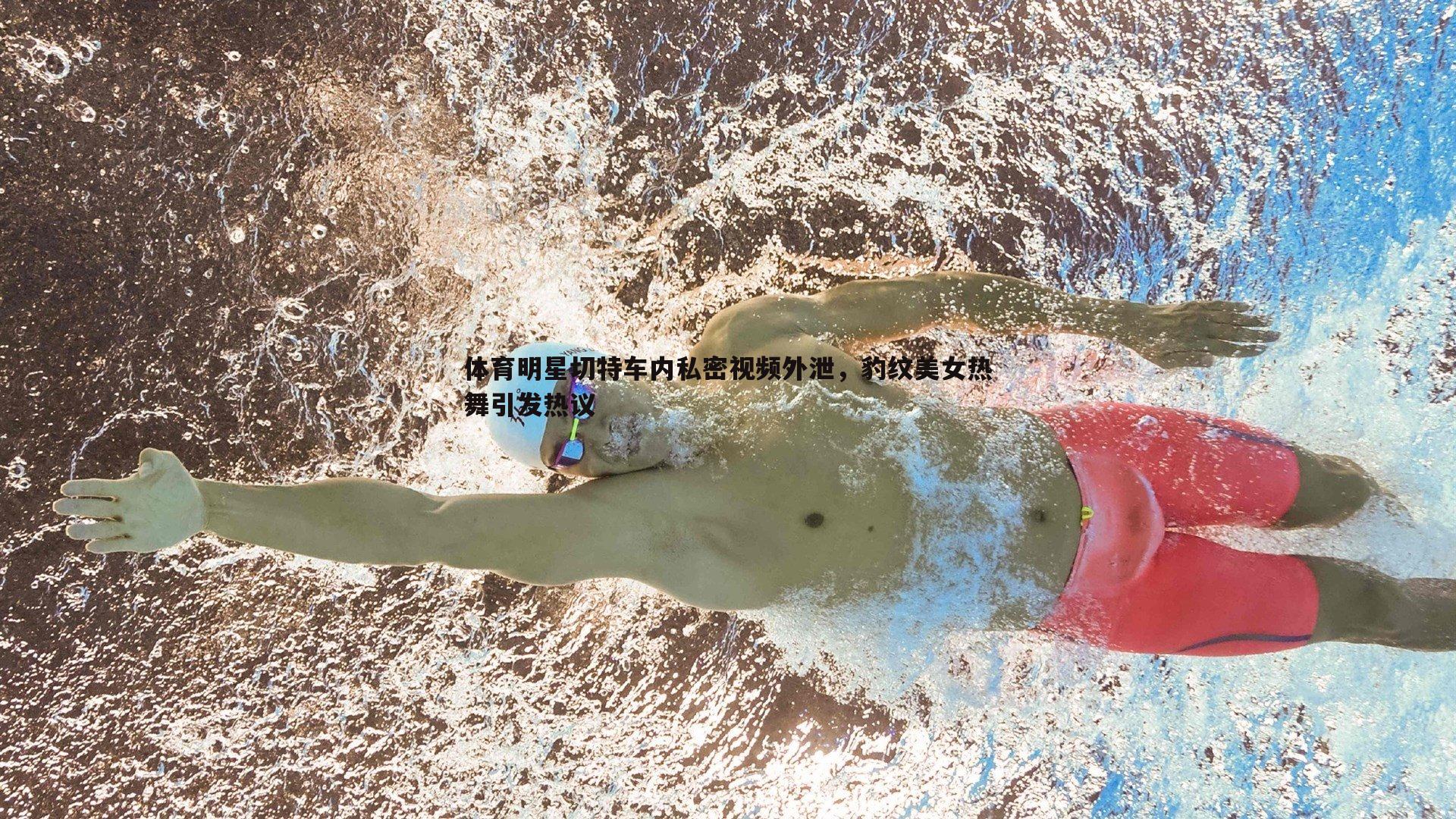 体育明星切特车内私密视频外泄，豹纹美女热舞引发热议