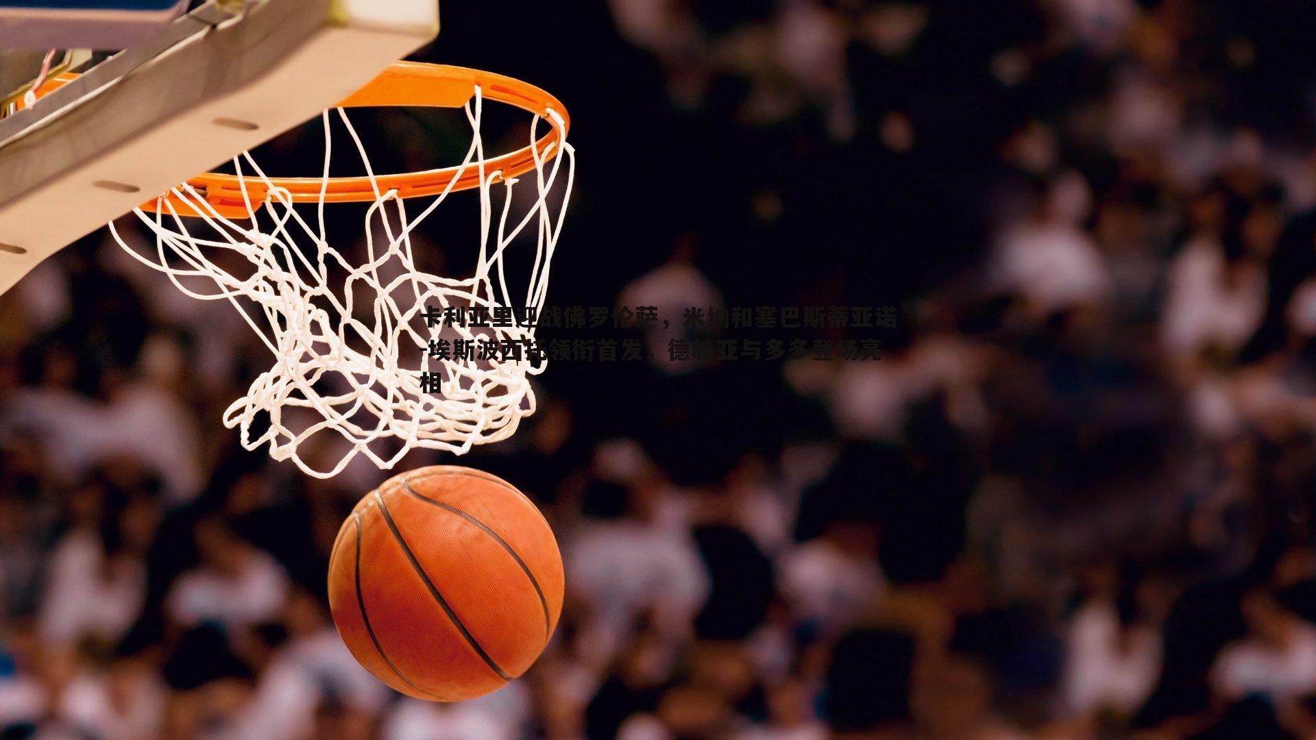 博天堂官网-卡利亚里迎战佛罗伦萨，米纳和塞巴斯蒂亚诺-埃斯波西托领衔首发，德赫亚与多多登场亮相