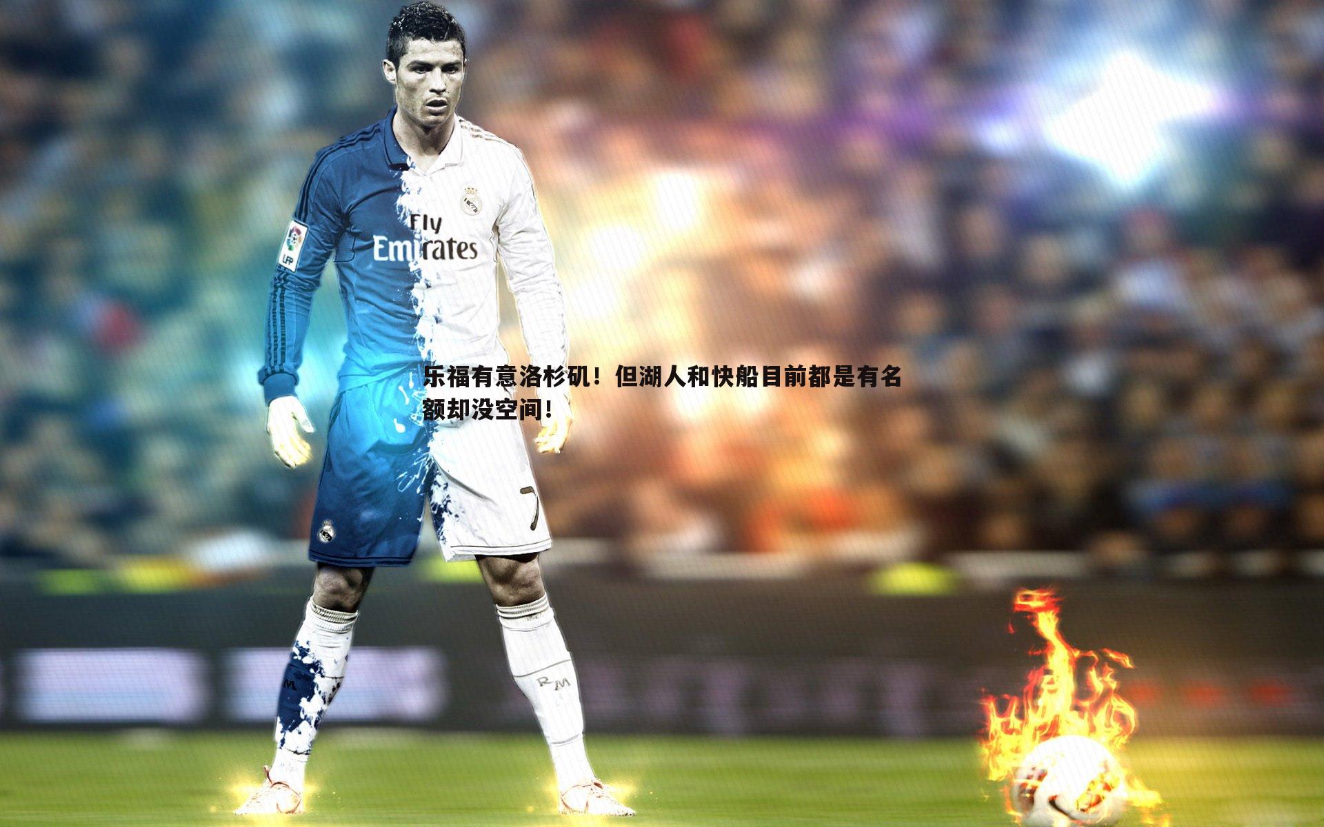 博天堂官网-乐福有意洛杉矶！但湖人和快船目前都是有名额却没空间！