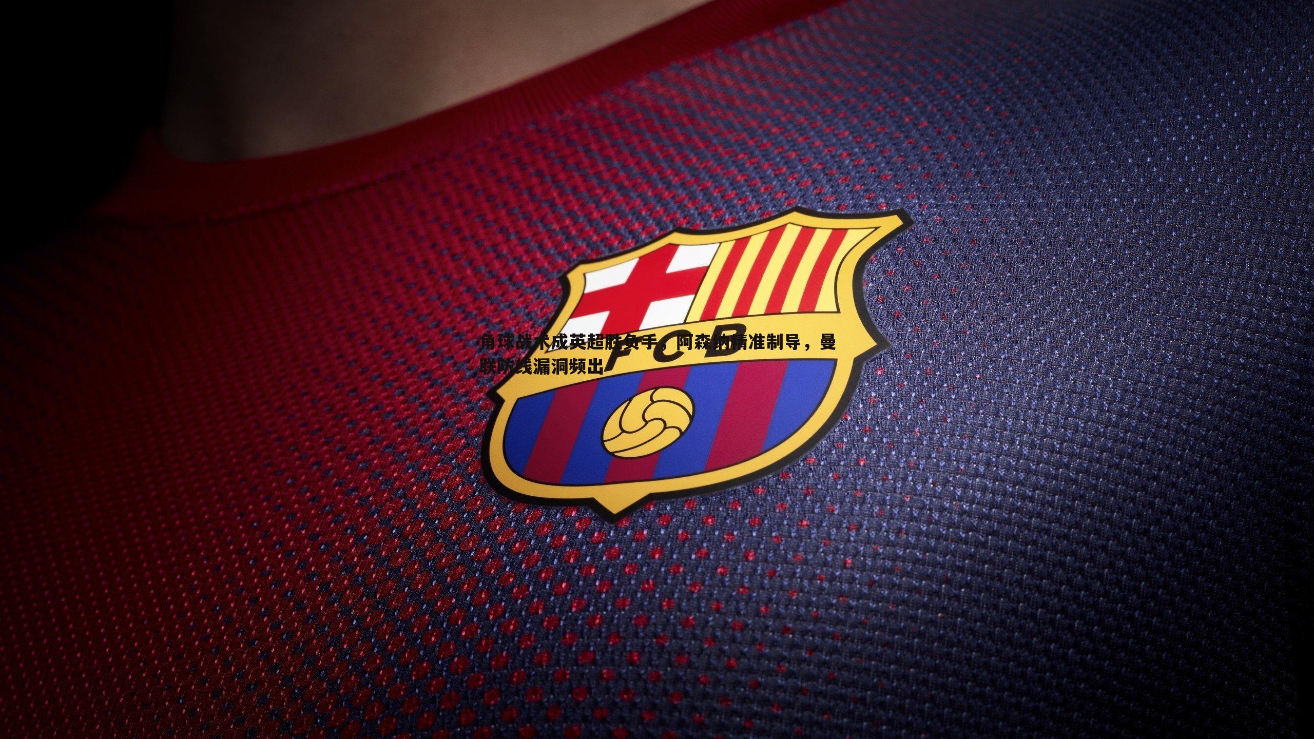 博天堂官网-角球战术成英超胜负手，阿森纳精准制导，曼联防线漏洞频出