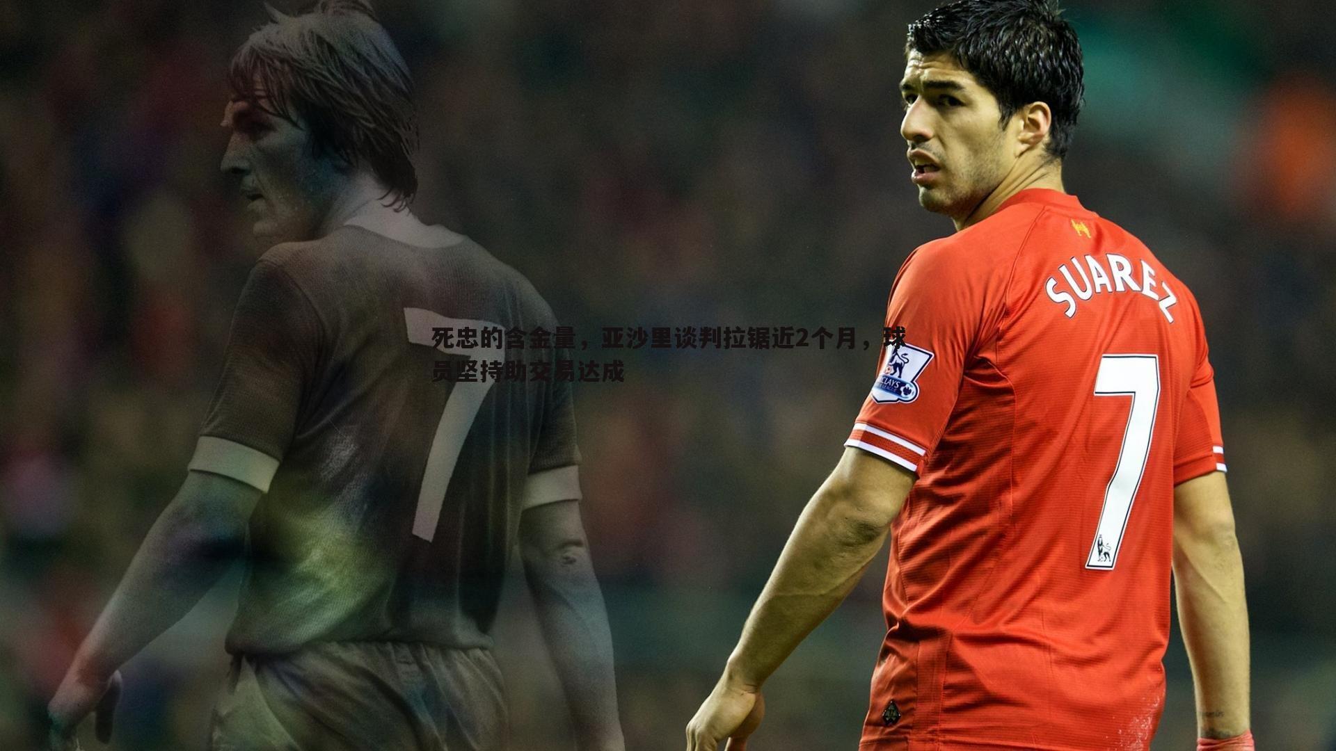 死忠的含金量,亚沙里谈判拉锯近2个月,球员坚持助交易达成