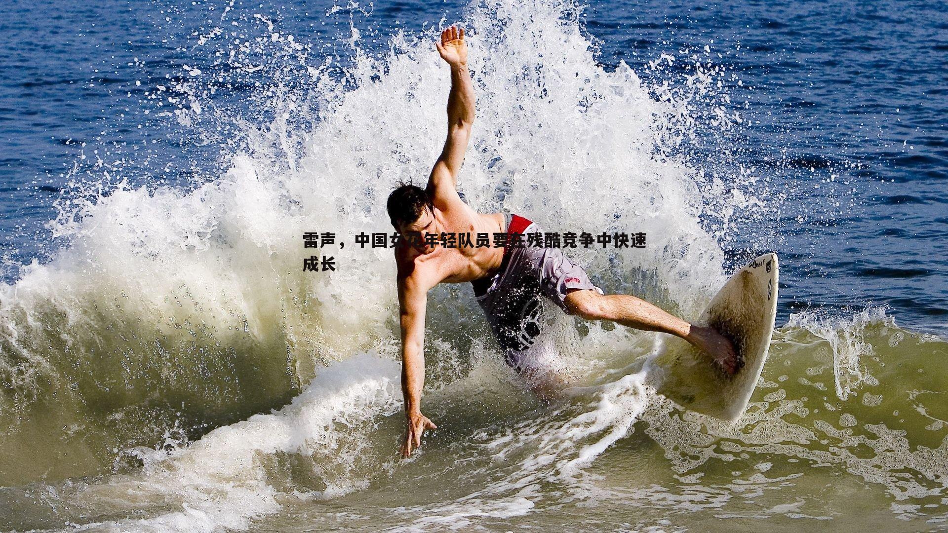 博天堂官网-雷声，中国女花年轻队员要在残酷竞争中快速成长