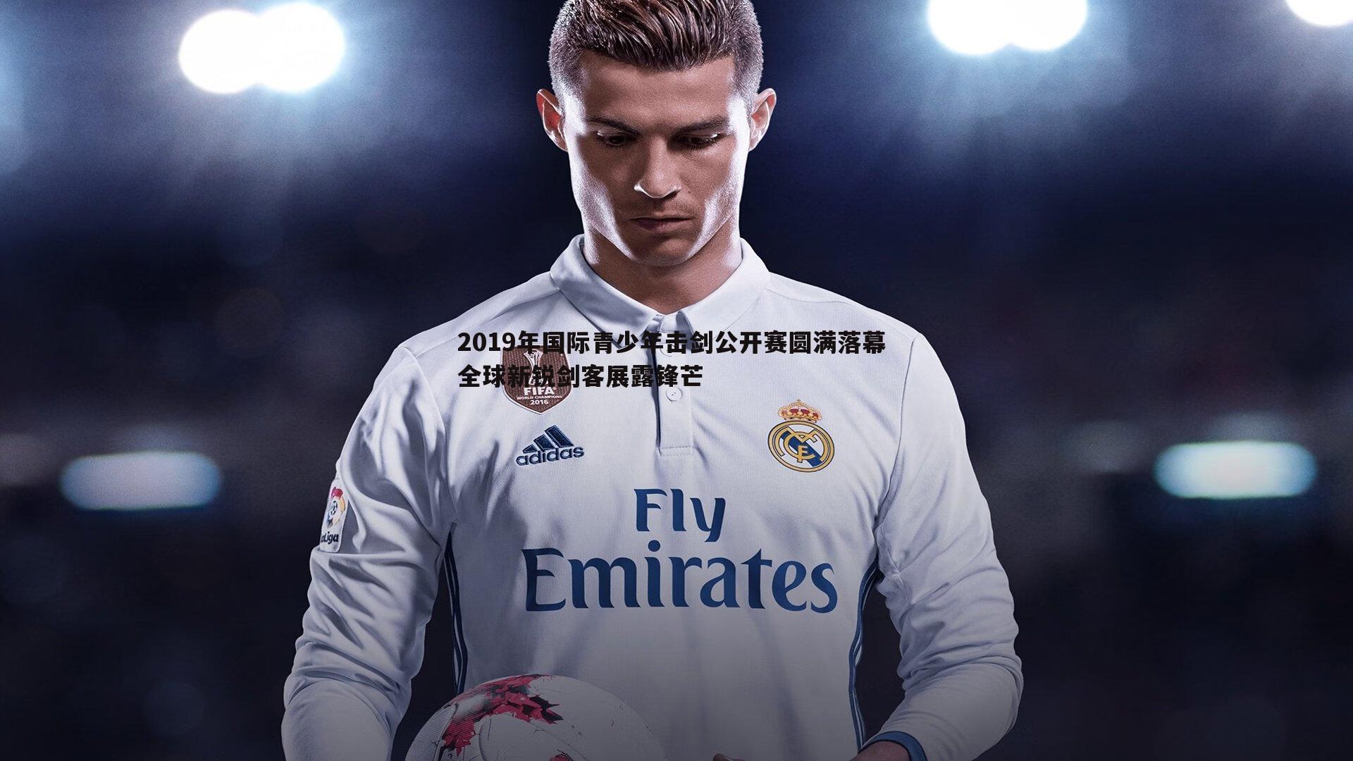 博天堂官网-2019年国际青少年击剑公开赛圆满落幕 全球新锐剑客展露锋芒